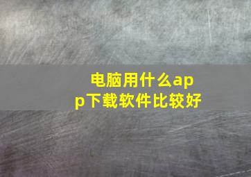 电脑用什么app下载软件比较好