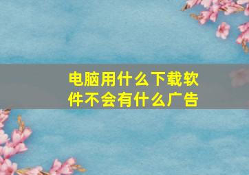 电脑用什么下载软件不会有什么广告