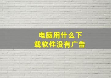 电脑用什么下载软件没有广告