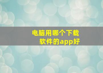 电脑用哪个下载软件的app好