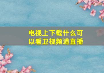 电视上下载什么可以看卫视频道直播