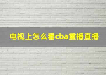 电视上怎么看cba重播直播