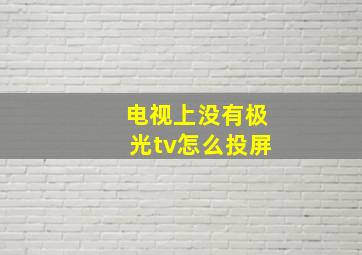 电视上没有极光tv怎么投屏