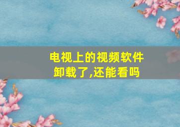 电视上的视频软件卸载了,还能看吗