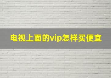 电视上面的vip怎样买便宜