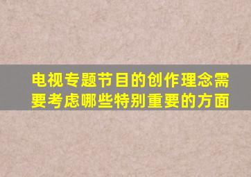 电视专题节目的创作理念需要考虑哪些特别重要的方面