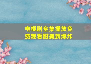 电视剧全集播放免费观看甜美到爆炸