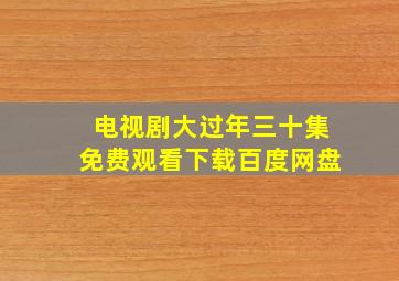 电视剧大过年三十集免费观看下载百度网盘