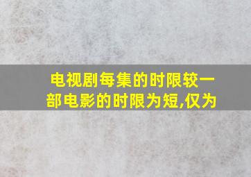 电视剧每集的时限较一部电影的时限为短,仅为