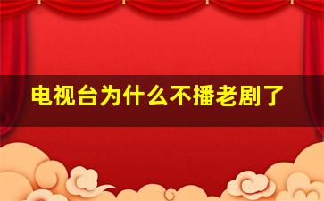 电视台为什么不播老剧了