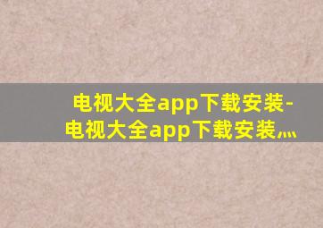 电视大全app下载安装-电视大全app下载安装灬