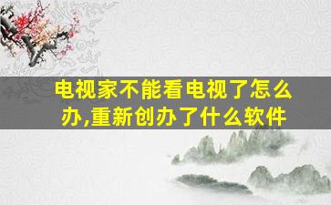 电视家不能看电视了怎么办,重新创办了什么软件