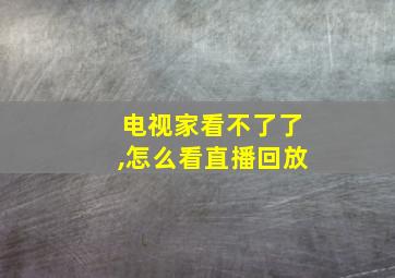 电视家看不了了,怎么看直播回放