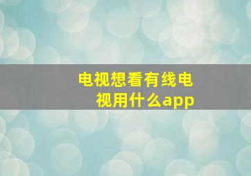 电视想看有线电视用什么app