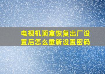 电视机顶盒恢复出厂设置后怎么重新设置密码