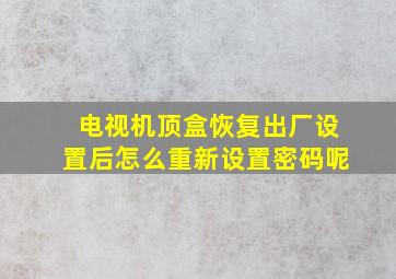 电视机顶盒恢复出厂设置后怎么重新设置密码呢