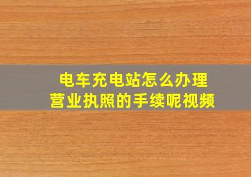 电车充电站怎么办理营业执照的手续呢视频