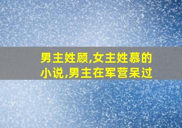 男主姓顾,女主姓慕的小说,男主在军营呆过