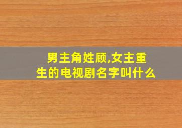 男主角姓顾,女主重生的电视剧名字叫什么