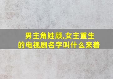 男主角姓顾,女主重生的电视剧名字叫什么来着