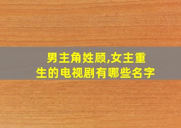 男主角姓顾,女主重生的电视剧有哪些名字