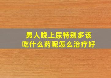 男人晚上尿特别多该吃什么药呢怎么治疗好