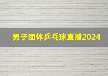 男子团体乒乓球直播2024