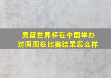 男篮世界杯在中国举办过吗现在比赛结果怎么样