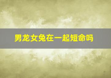 男龙女兔在一起短命吗