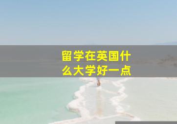 留学在英国什么大学好一点