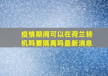 疫情期间可以在荷兰转机吗要隔离吗最新消息