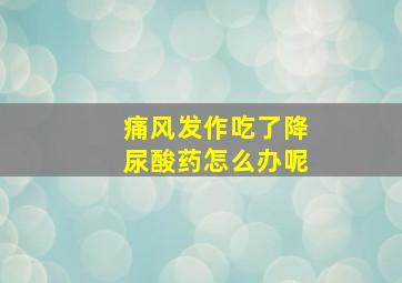 痛风发作吃了降尿酸药怎么办呢