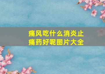 痛风吃什么消炎止痛药好呢图片大全