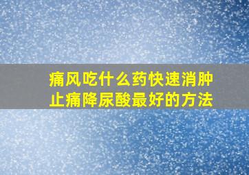 痛风吃什么药快速消肿止痛降尿酸最好的方法