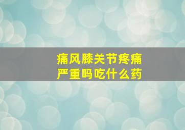 痛风膝关节疼痛严重吗吃什么药