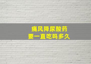 痛风降尿酸药要一直吃吗多久