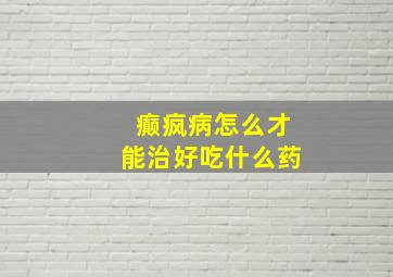 癫疯病怎么才能治好吃什么药