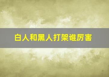 白人和黑人打架谁厉害