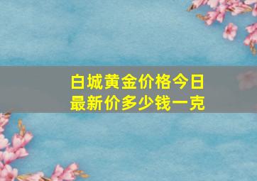 白城黄金价格今日最新价多少钱一克