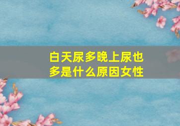 白天尿多晚上尿也多是什么原因女性