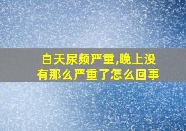 白天尿频严重,晚上没有那么严重了怎么回事