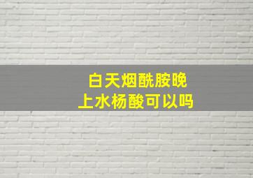 白天烟酰胺晚上水杨酸可以吗