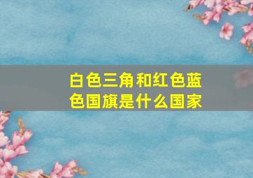 白色三角和红色蓝色国旗是什么国家