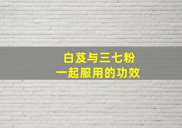 白芨与三七粉一起服用的功效