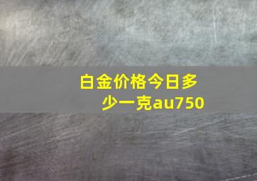 白金价格今日多少一克au750