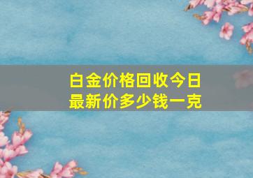 白金价格回收今日最新价多少钱一克