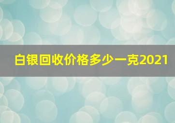 白银回收价格多少一克2021