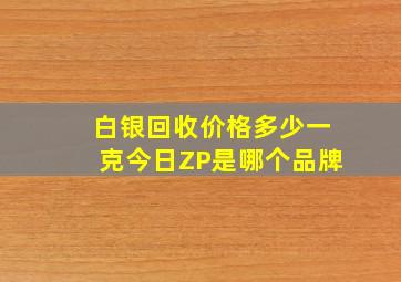 白银回收价格多少一克今日ZP是哪个品牌