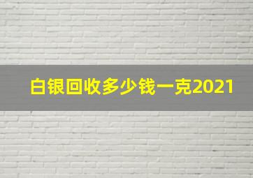 白银回收多少钱一克2021