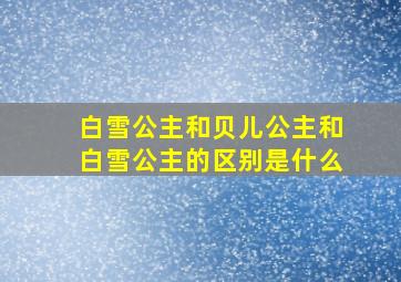 白雪公主和贝儿公主和白雪公主的区别是什么